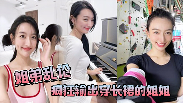 姐弟乱伦疯狂输出穿长裙的姐姐感觉姐姐小穴要把我吸干视频