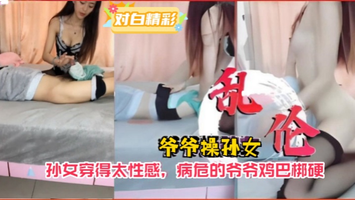 近亲爷孙乱伦爷爷操孙女孙女穿得太性感病危的爷爷鸡吧梆硬视频