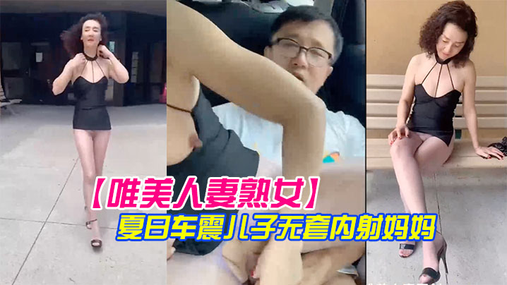 母子乱伦唯美少妇熟女漂亮生活游哉吊带小短裙车震儿子内射妈妈视频