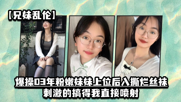兄妹乱伦猛艹03年粉嫩妹妹上位后入撕烂丝袜激情的搞得我直接喷射视频