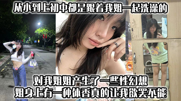 姐弟乱伦从小到上初中都是跟着我姐一起沐浴的对我姐姐产生了一些性幻想姐身上有一种体香真的让我欲罢不能视频