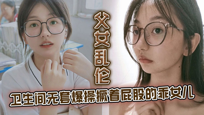 父女乱伦卫生间无套怒肏撅着屁股的乖女儿看见她上厕所我就尾随上去突其不意的在随意的场合操她刚拿下她不久她做爱经验太少了视频