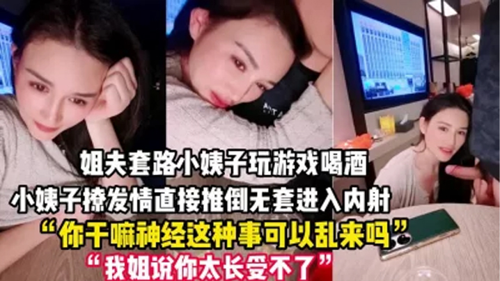 家庭乱伦禽兽姐夫套路小姨子玩游戏把她灌醉后各种撩小姨子被撩发情后直接推倒无套进入内射一逼视频