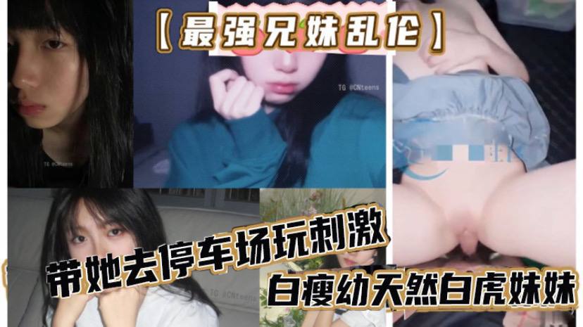 最强兄妹乱伦去玩溜冰妹妹好粘人啊哥们扛不住带她去停车场玩激情白瘦幼天然白虎妹妹被插咩咩叫视频