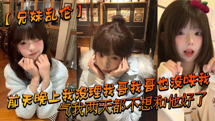 兄妹乱伦前天晚上我没理我哥我哥也没哄我气我两天都不想和他好了结果昨晚我在我房间玩游戏的时候我哥来我房间找我了视频