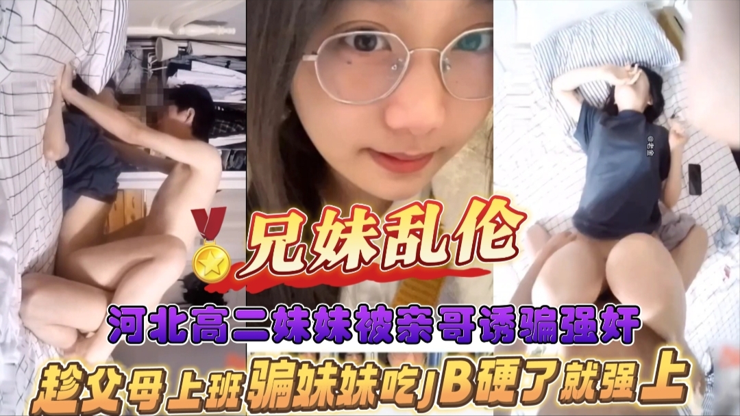 兄妹乱伦河北高二妹妹被亲哥诱骗强奸趁父母上班骗妹妹吃JJ硬了就强上视频