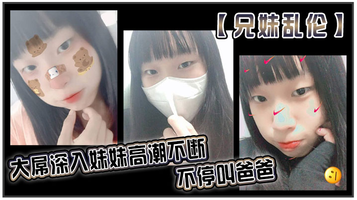国产兄妹乱伦大屌深入妹妹高潮不断不停叫爸爸我出差半个月回来一到家妹妹就迫不及待的朴向我直接帮我口活了起来好爽妹妹又比较敏感只要我插快点她就扛不住视频
