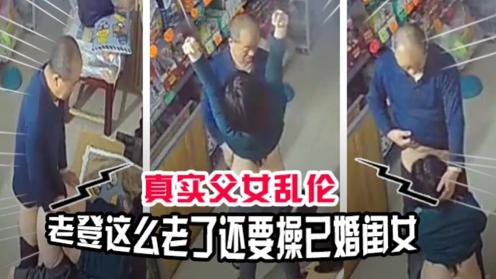真实父女乱伦老登贼心不死这么老了还要操已经嫁人的闺女视频