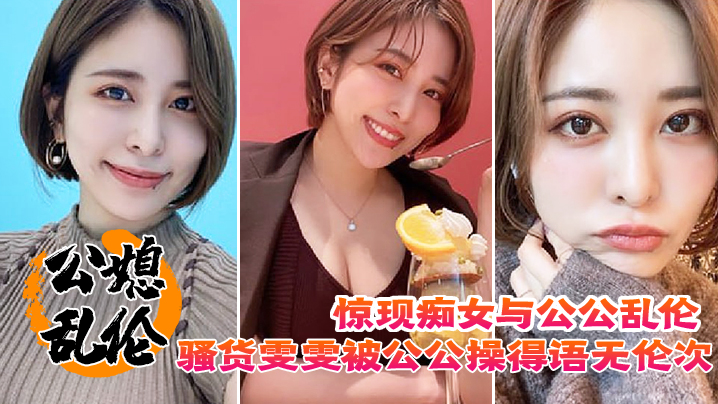 家庭公媳乱伦惊现痴女与公公乱伦浪货雯雯被公公操得语无伦次淫语连篇还让我吃他精子视频