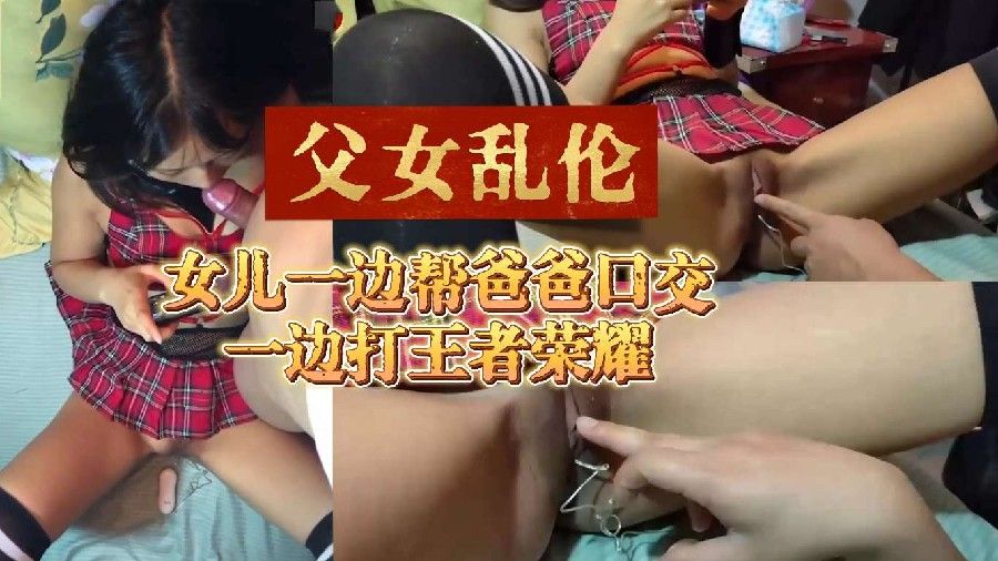 父女乱伦女儿一边帮爸爸口活一边打王者荣耀视频