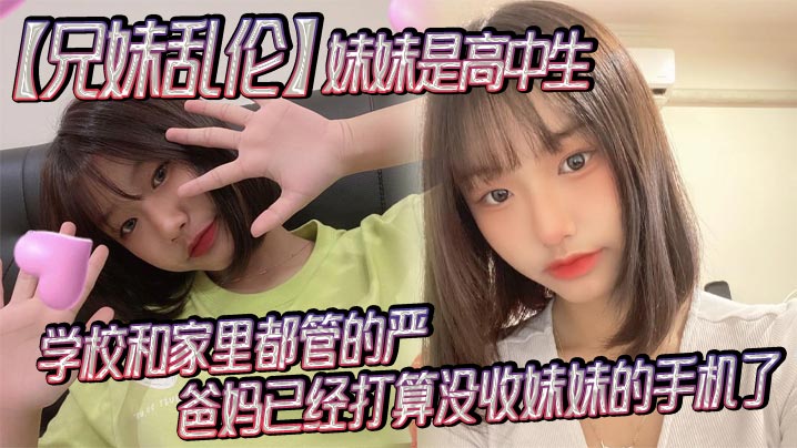 兄妹乱伦妹妹是高中生已经18了马上19因为马上高考了学校和家里都管的严爸妈已经打算没收妹妹的手机了妹妹成绩不怎么好还喜爱视频2