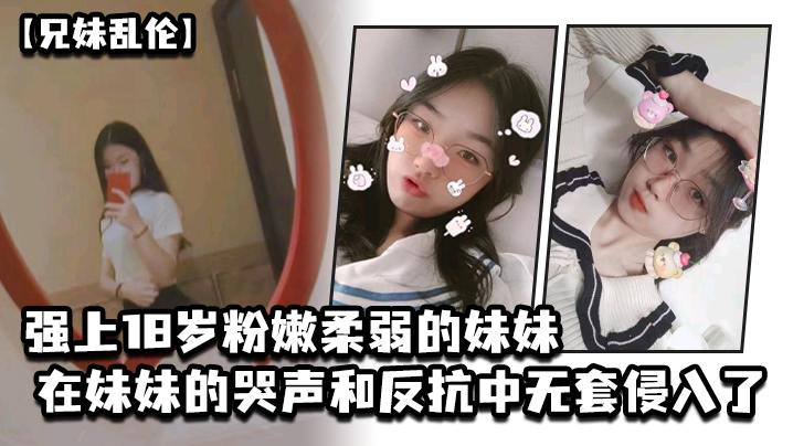 兄妹乱伦强上18岁粉嫩柔弱的妹妹在妹妹的哭声和反抗中无套侵入了妹妹的身体边哄边操视频