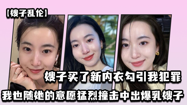 家庭嫂子乱伦嫂子买了新内衣勾引我犯罪我也随她的意愿猛烈撞击中出G奶嫂子视频