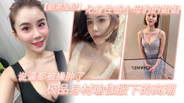 姐弟乱伦化身性感小母豹的姐姐说逼都被操肿了极品身材瑜伽服下的高潮视频