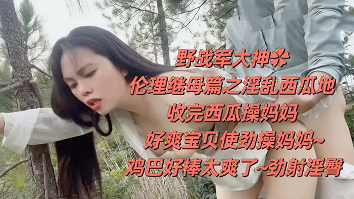 母子野战乱伦野战大神伦理继母篇之淫乱西瓜地收完西瓜操妈妈好爽宝贝用力操妈妈鸡吧好棒太爽了劲射淫臀视频