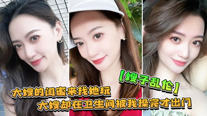 家庭嫂子乱伦大嫂的闺蜜来找她玩大嫂却在卫生间被我操完才出门视频
