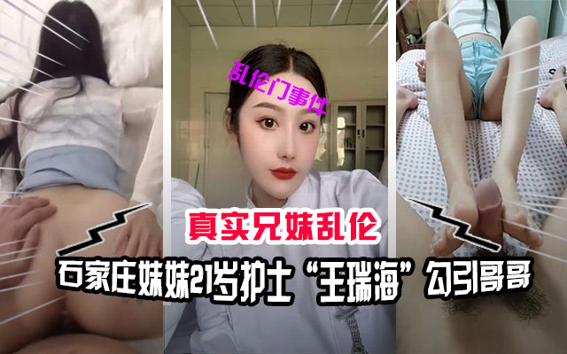 兄妹乱伦石家庄兄妹乱伦门事件妹妹21岁护士王瑞海勾引哥哥视频