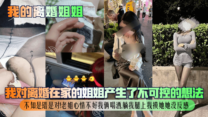 姐弟乱伦我的离婚姐姐我对离婚在家的姐姐产生了不可控的想法不知是错是对老姐心情不好我俩喝酒躺我腿上我摸她她没反感视频