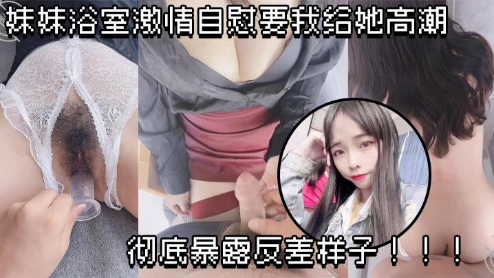 原创兄妹乱伦妹妹浴室刺激手淫要我给她高潮彻底暴露反差样子视频