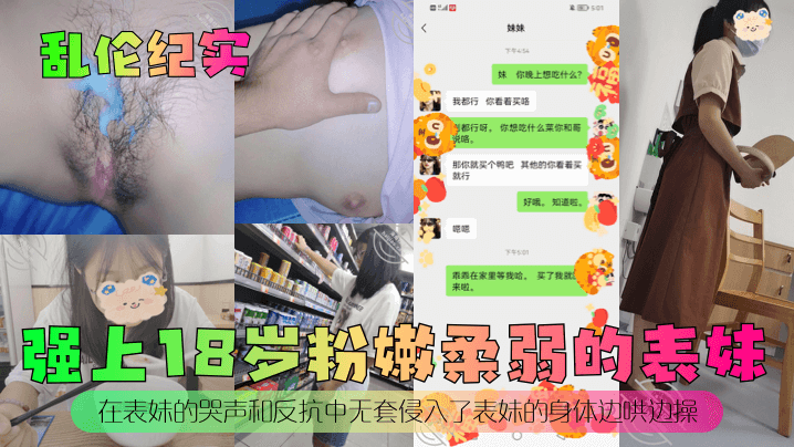 兄妹乱伦纪实强上18岁粉嫩柔弱的表妹在表妹的哭声和反抗中无套侵入了表妹的身体边哄边操视频