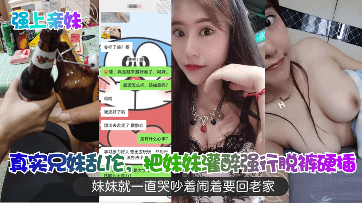 强上亲妹真实兄妹乱伦把妹妹灌醉强行脱裤硬插妹妹就一直哭吵着闹着要回老家视频
