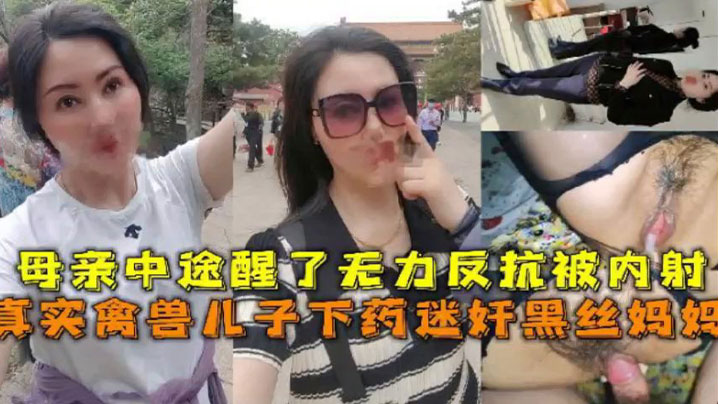 母子乱伦真实禽兽儿子下药迷奸黑丝妈妈母亲中途醒了无力反抗被内射视频