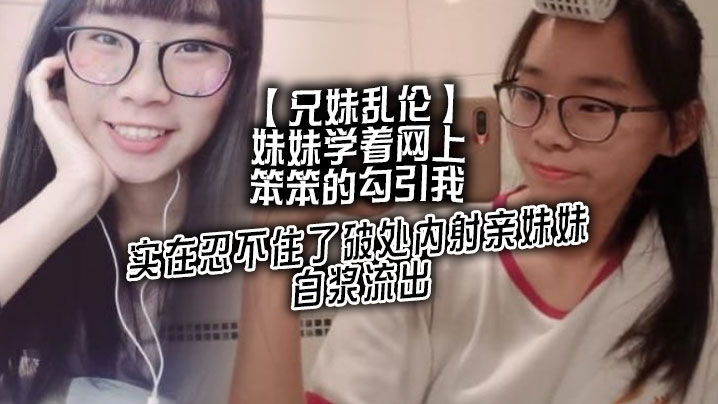 兄妹乱伦妹妹学着网上笨笨的勾引我实在忍不住了破处内射亲妹妹白带流出视频