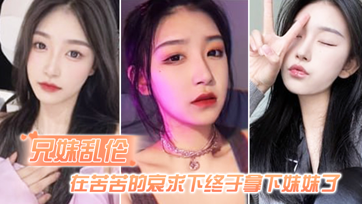 兄妹乱伦在苦苦的哀求下终于拿下妹妹了逼逼有夹功阴部夹JJ口活插妹妹全过程视频