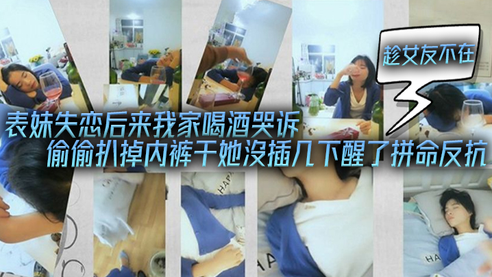 兄妹乱伦表妹失恋后来我家喝酒哭诉趁女朋友不在她又喝醉偷偷扒掉内裤干她没插几下醒了拼命反抗视频