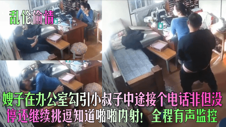 家庭乱伦出轨嫂子在办公室勾引小叔子中途接个电话非但没停还继续调情知道做爱内射全程有声监控视频