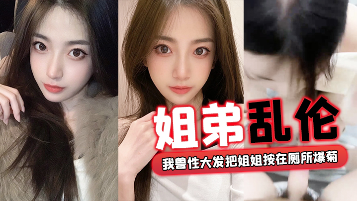姐弟乱伦回家过年时家里全是亲戚我兽性大发把姐姐按在厕所爆菊视频