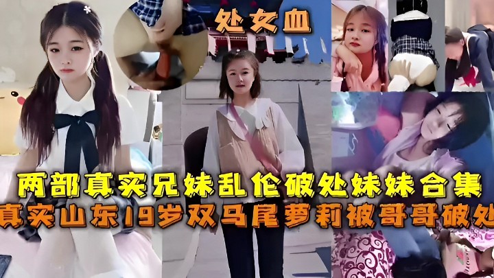 两部真实兄妹乱伦破处妹妹合集真实山东19岁双马尾萝莉被哥哥破处视频