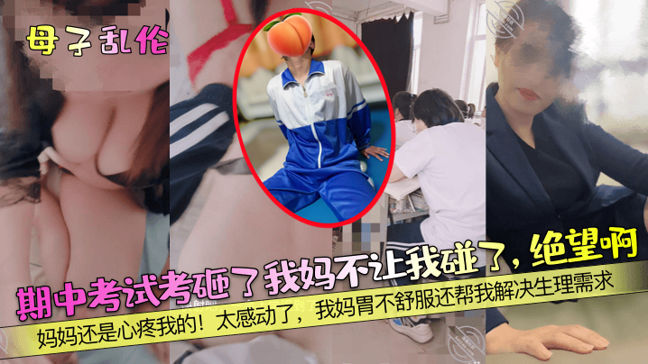 母子乱伦期中考试考砸了我妈不让我碰了绝望啊妈妈还是心疼我的太感动了我妈胃不爽还帮我解决生理需求视频