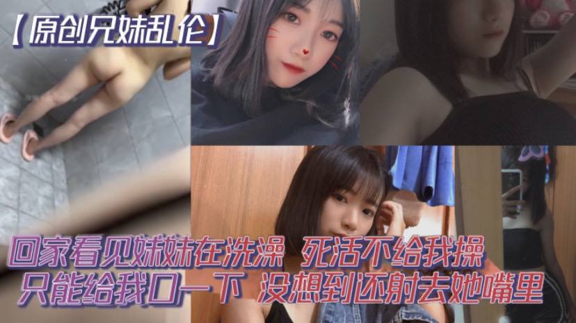 原创兄妹乱伦回家看见妹妹在沐浴开门就直接进去了死活不给我操说要去跟男友过七夕怕被发现只能给我口一下没想到还射去她嘴里视频