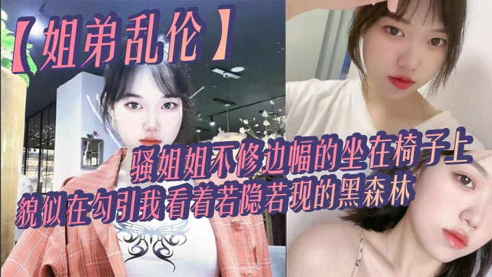 姐弟乱伦骚姐姐不修边幅的坐在椅子上好像在勾引我看着若隐若现的黑森林心中燃起一股无名的火勾着我的心视频