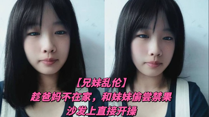 国产兄妹乱伦趁爸妈不在家和妹妹偷尝禁果沙发上直接开操视频