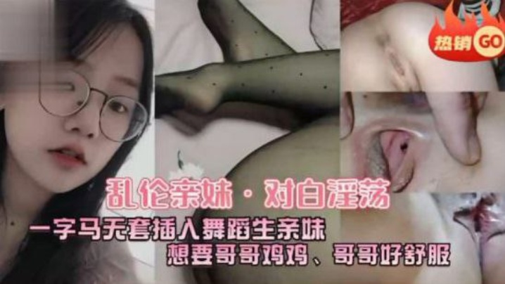 兄妹乱伦亲妹对话淫荡一字马五套插入舞蹈生亲妹想要哥哥鸡吧哥哥好爽视频