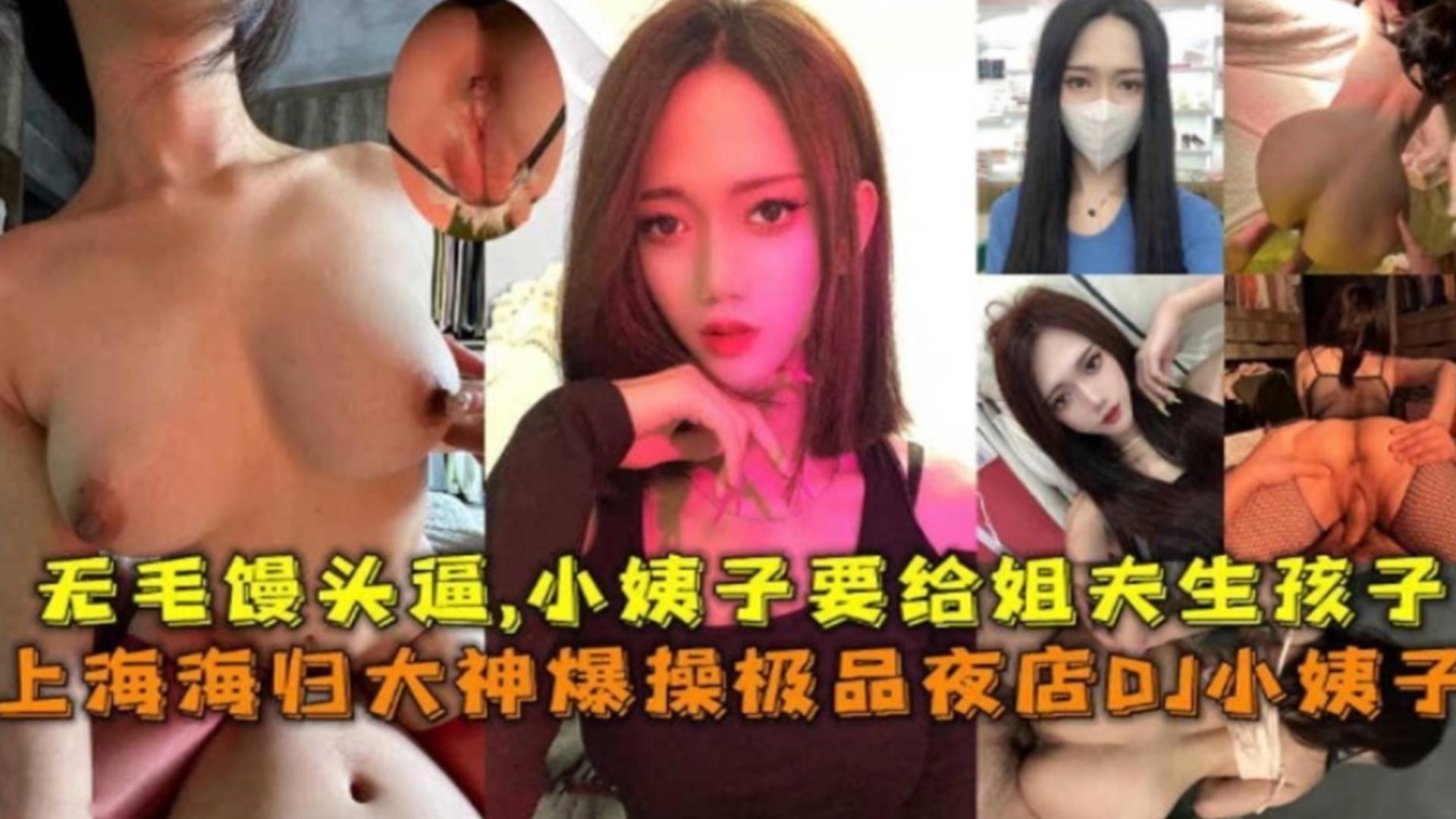 家庭乱伦上海海归狂肏极品夜店DJ小姨子无毛馒头逼小姨子要给姐夫生孩子视频