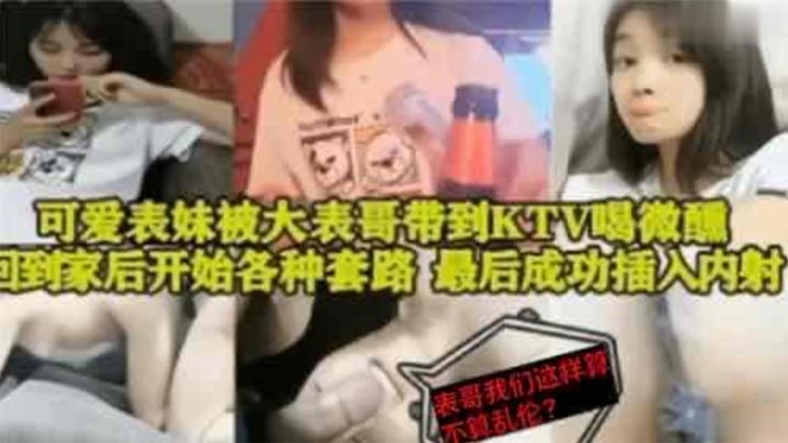兄妹表妹乱伦可爱表妹被大表哥带到KTV喝微醺回到家后开始各种套路最终成功插入内射视频