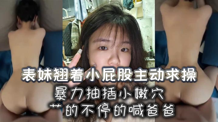 国产乱伦表妹翘着小屁股主动求干暴力抽插小嫩穴艹的不停的喊爸爸视频