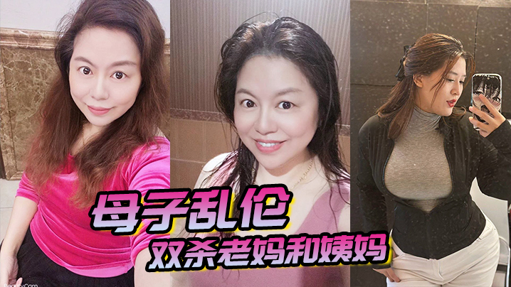 母子乱伦双杀老妈和姨妈操得妈妈爽的胡言乱语直喊我老公打开新世界的大门视频