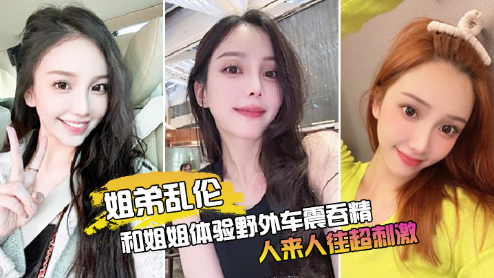 姐弟乱伦和姐姐体验户外车震吞精人来人往超激情视频