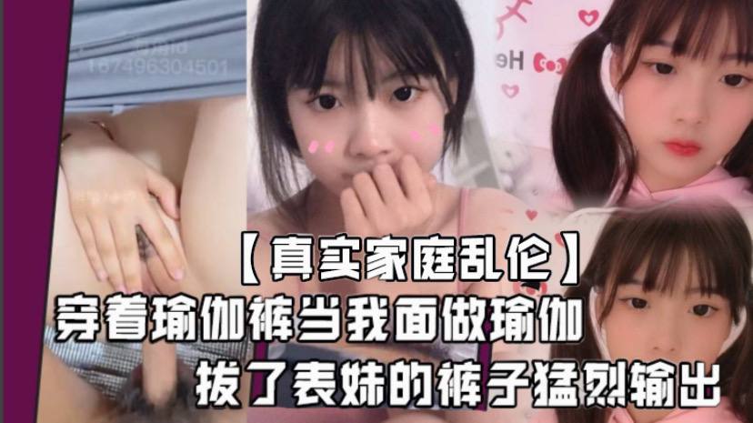兄妹真实家庭乱伦堂妹这个骚妓女最近总是在我面前晃来晃去穿着瑜伽裤当我面做瑜伽血气方刚的我怎么能受得了这个调情拔了表妹的裤子猛烈输出视频