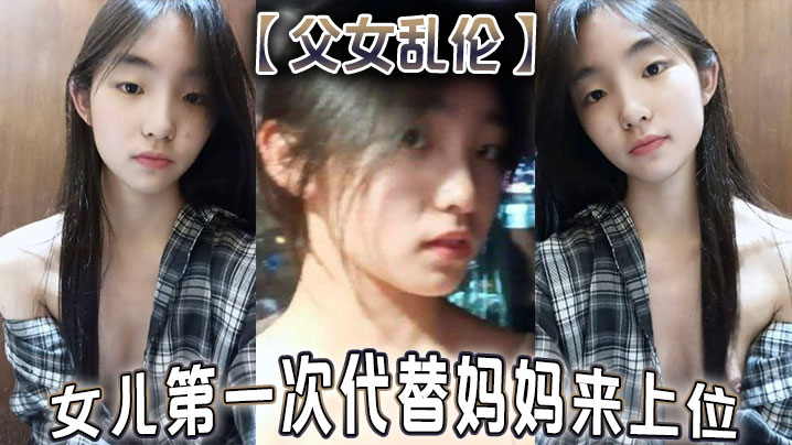 母子父女乱伦女儿第一次代替妈妈来上位满足兽父的欲望视频