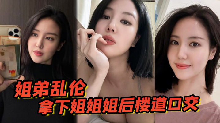 姐弟乱伦拿下姐姐姐后楼道口活颜射口爆内射等丰满翘臀姐姐终于突破了视频