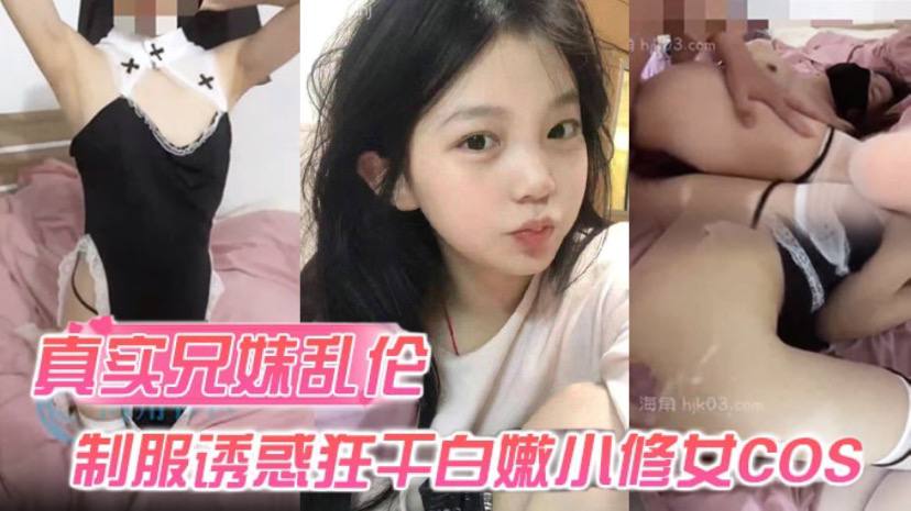 真实兄妹乱伦身穿制服诱惑的妹妹怎么能忍得住让哥哥来狂操白嫩小修女cos视频