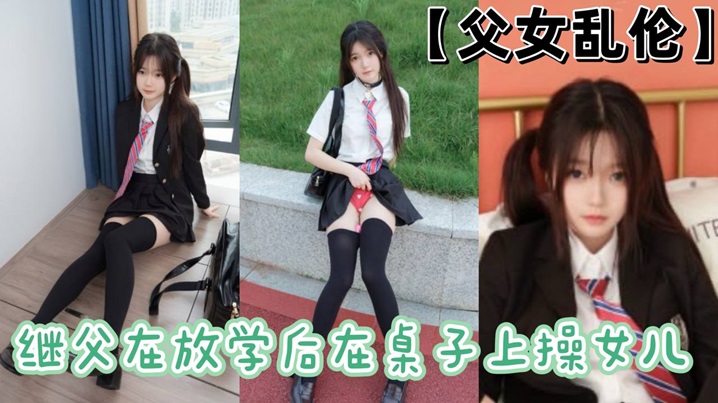 父女乱伦继父在放学后在桌子上操女儿视频
