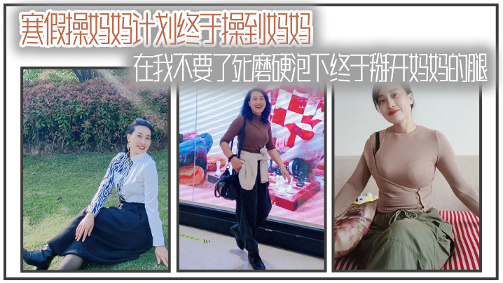 母子乱伦寒假操妈妈计划终于操到妈妈在我不要了死磨硬泡下终于掰开妈妈的腿视频