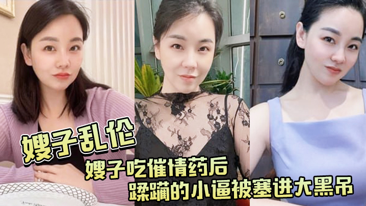家庭乱伦嫂子吃催情药后蹂躏的小逼被塞进大黑吊最终还被内射视频