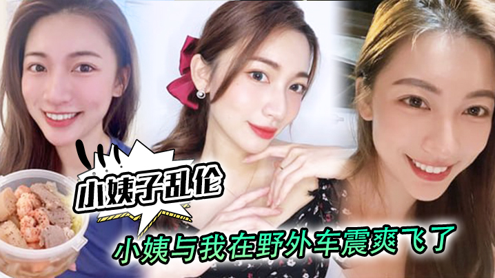 家庭小姨子乱伦小姨与我在户外车震爽飞了小姨我和姑父谁硬视频